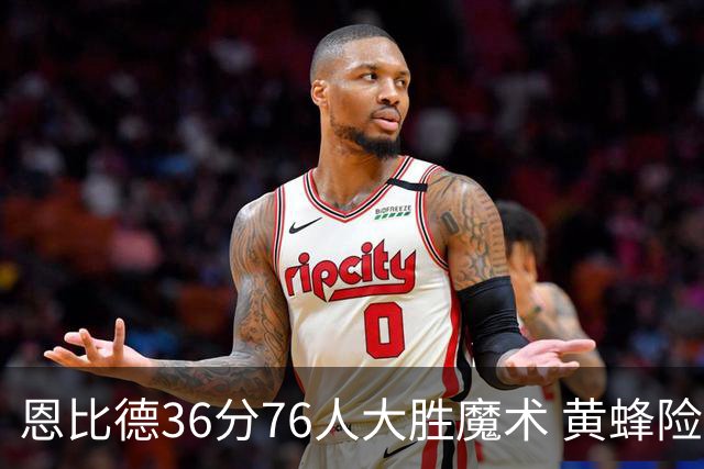 恩比德36分76人大胜魔术 黄蜂险胜马刺止6连败
