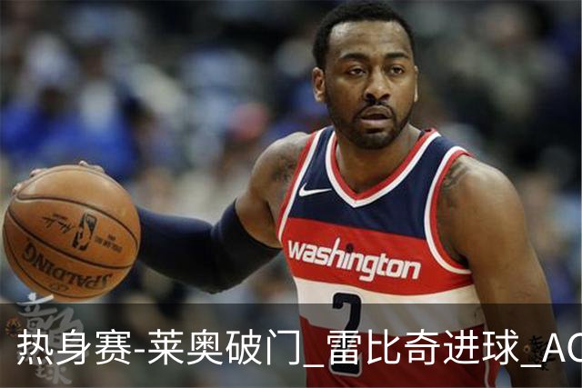 热身赛-莱奥破门 雷比奇进球 AC米兰5-0客场大捷